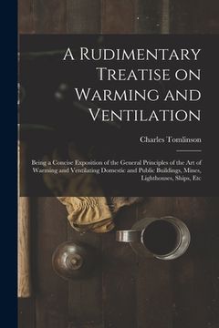 portada A Rudimentary Treatise on Warming and Ventilation [electronic Resource]: Being a Concise Exposition of the General Principles of the Art of Warming an (en Inglés)