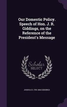 portada Our Domestic Policy. Speech of Hon. J. R. Giddings, on the Reference of the President's Message (en Inglés)
