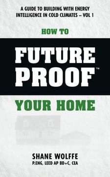 portada How to Future Proof Your Home: A Guide to Building With Energy Intelligence in Cold Climates: The Techniques, Principles, Mindsets and Strategies That. Can Work Where you Live Too. Volume 1 (en Inglés)