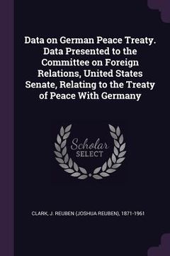 portada Data on German Peace Treaty. Data Presented to the Committee on Foreign Relations, United States Senate, Relating to the Treaty of Peace With Germany
