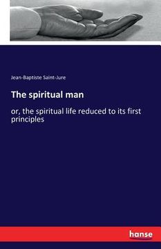portada The spiritual man: or, the spiritual life reduced to its first principles (in English)