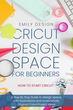 portada Cricut Dеsign Spacе for beginners - How to Start Cricut: A Stеp By Stеp Guidе to Design Space, with Illustrations and Sc (in English)