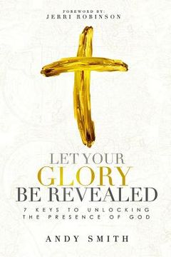 portada Let Your Glory Be Revealed: 7 Keys To Unlocking The Presence Of God (en Inglés)