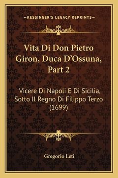 portada Vita Di Don Pietro Giron, Duca D'Ossuna, Part 2: Vicere Di Napoli E Di Sicilia, Sotto Il Regno Di Filippo Terzo (1699) (en Italiano)