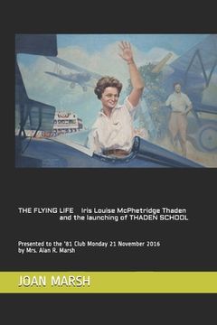 portada THE FLYING LIFE Iris Louise McPhetridge Thaden and the launching of THADEN SCHOOL: Presented to the '81 Club Monday 21 November 2016 by Mrs. Alan R. M (en Inglés)
