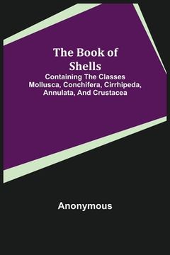 portada The Book of Shells; Containing the Classes Mollusca, Conchifera, Cirrhipeda, Annulata, and Crustacea 