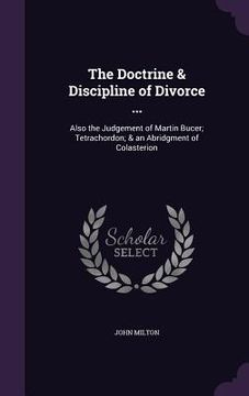 portada The Doctrine & Discipline of Divorce ...: Also the Judgement of Martin Bucer; Tetrachordon; & an Abridgment of Colasterion (en Inglés)