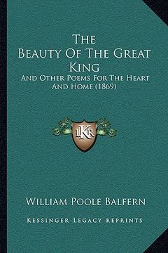 portada the beauty of the great king the beauty of the great king: and other poems for the heart and home (1869) and other poems for the heart and home (1869) (en Inglés)