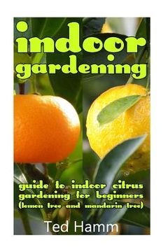 portada Indoor Gardening: Guide to Indoor Citrus Gardening For Beginners (Lemon Tree and Mandarin Tree) (en Inglés)