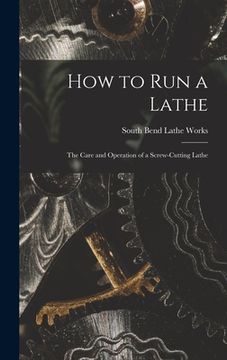 portada How to Run a Lathe; the Care and Operation of a Screw-cutting Lathe (en Inglés)