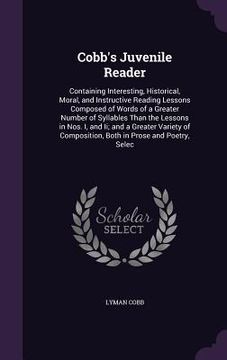 portada Cobb's Juvenile Reader: Containing Interesting, Historical, Moral, and Instructive Reading Lessons Composed of Words of a Greater Number of Sy (en Inglés)