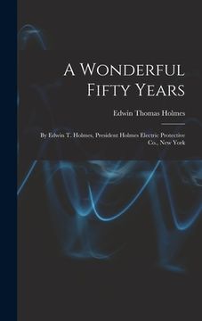 portada A Wonderful Fifty Years: By Edwin T. Holmes, President Holmes Electric Protective Co., New York (in English)