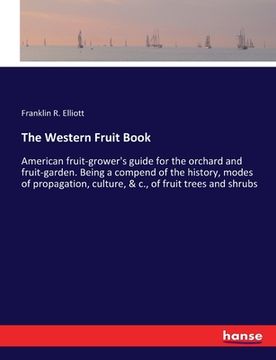 portada The Western Fruit Book: American fruit-grower's guide for the orchard and fruit-garden. Being a compend of the history, modes of propagation, (en Inglés)