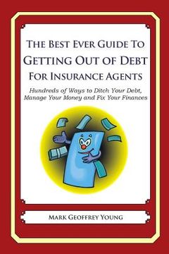 portada The Best Ever Guide to Getting Out of Debt For Insurance Agents: Hundreds of Ways to Ditch Your Debt, Manage Your Money and Fix Your Finances (en Inglés)
