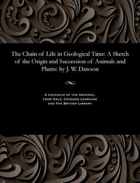 portada The Chain of Life in Geological Time: A Sketch of the Origin and Succession of Animals and Plants: By J. W. Dawson (en Inglés)