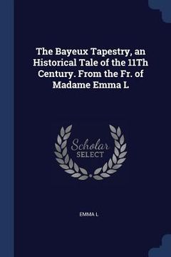 portada The Bayeux Tapestry, an Historical Tale of the 11Th Century. From the Fr. of Madame Emma L (en Inglés)
