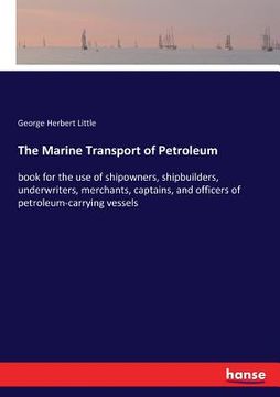 portada The Marine Transport of Petroleum: book for the use of shipowners, shipbuilders, underwriters, merchants, captains, and officers of petroleum-carrying (en Inglés)