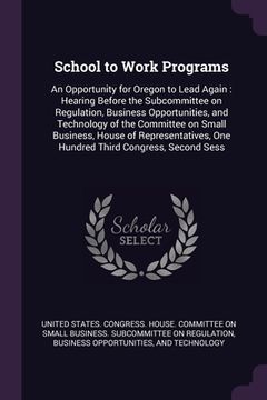 portada School to Work Programs: An Opportunity for Oregon to Lead Again: Hearing Before the Subcommittee on Regulation, Business Opportunities, and Te (en Inglés)