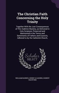 portada The Christian Faith Concerning the Holy Trinity: Together With the Just Consequences of This Sublime Mystery, as Delivered in Holy Scripture, Preserve (en Inglés)
