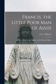 portada Francis, the Little Poor Man of Assisi [microform]; a Short Story of the Founder of the Brothers Minor (in English)