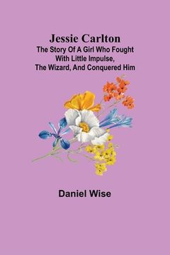 portada Jessie Carlton; The Story of a Girl who Fought with Little Impulse, the Wizard, and Conquered Him (en Inglés)
