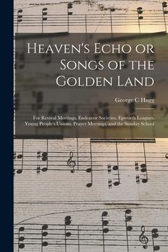 portada Heaven's Echo or Songs of the Golden Land: for Revival Meetings, Endeavor Societies, Epworth Leagues, Young People's Unions, Prayer Meetings, and the (en Inglés)