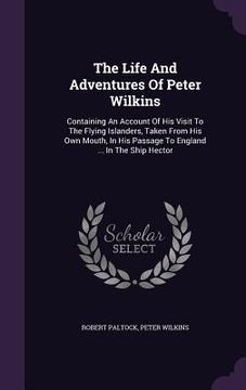 portada The Life And Adventures Of Peter Wilkins: Containing An Account Of His Visit To The Flying Islanders, Taken From His Own Mouth, In His Passage To Engl (in English)