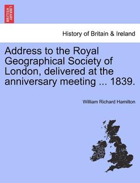 portada address to the royal geographical society of london, delivered at the anniversary meeting ... 1839. (en Inglés)