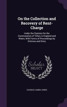 portada On the Collection and Recovery of Rent-Charge: Under the Statutes for the Commutation of Tithes in England and Wales, With Forms of Proceedings by Dis (en Inglés)