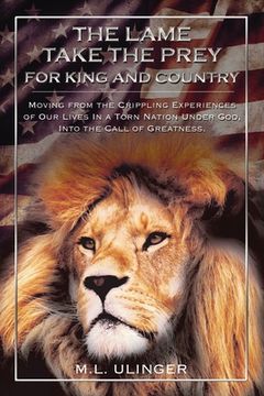 portada The Lame Take the Prey for King and Country: Moving from the Crippling Experiences of Our Lives in a Torn Nation Under God- Into the Call of Greatness (en Inglés)