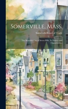 portada Somerville, Mass.; the Beautiful City of Seven Hills, Its History and Opportunities (in English)