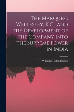 portada The Marquess Wellesley, K.G., and the Development of the Company Into the Supreme Power in India (en Inglés)