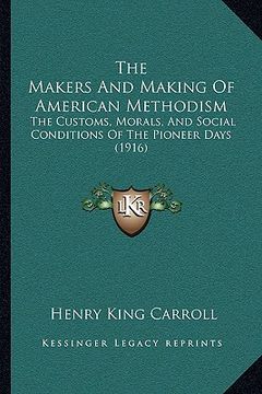 portada the makers and making of american methodism: the customs, morals, and social conditions of the pioneer days (1916) (en Inglés)