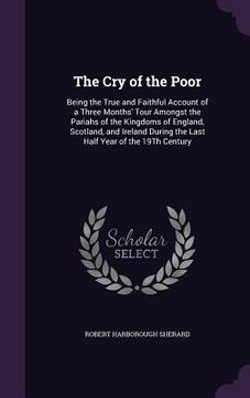 portada The Cry of the Poor: Being the True and Faithful Account of a Three Months' Tour Amongst the Pariahs of the Kingdoms of England, Scotland,