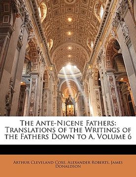 portada the ante-nicene fathers: translations of the writings of the fathers down to a, volume 6
