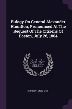 portada Eulogy On General Alexander Hamilton, Pronounced At The Request Of The Citizens Of Boston, July 26, 1804