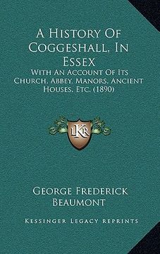 portada a history of coggeshall, in essex: with an account of its church, abbey, manors, ancient houses, etc. (1890) (in English)