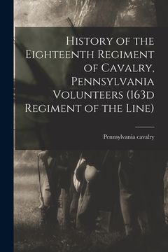 portada History of the Eighteenth Regiment of Cavalry, Pennsylvania Volunteers (163d Regiment of the Line) (in English)