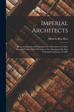 portada Imperial Architects [microform]: Being an Account of Proposals in the Direction of a Closer Imperial Union, Made Previous to the Opening of the First (in English)