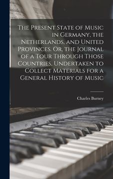 portada The Present State of Music in Germany, the Netherlands, and United Provinces. Or, the Journal of a Tour Through Those Countries, Undertaken to Collect (en Inglés)