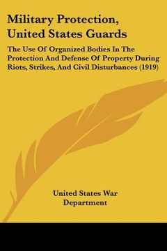 portada military protection, united states guards: the use of organized bodies in the protection and defense of property during riots, strikes, and civil dist (in English)