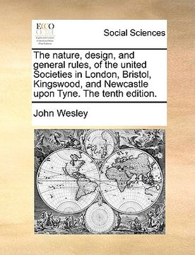portada the nature, design, and general rules, of the united societies in london, bristol, kingswood, and newcastle upon tyne. the tenth edition.