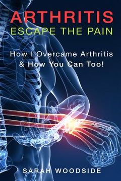 portada Arthritis: Escape The Pain: How I Overcame Arthritis & How You Can Too (en Inglés)
