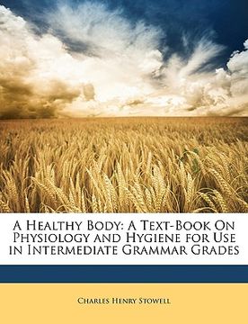 portada a healthy body: a text-book on physiology and hygiene for use in intermediate grammar grades