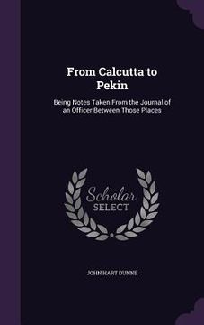 portada From Calcutta to Pekin: Being Notes Taken From the Journal of an Officer Between Those Places