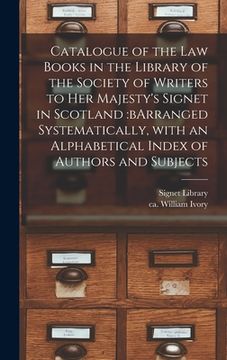 portada Catalogue of the Law Books in the Library of the Society of Writers to Her Majesty's Signet in Scotland: bArranged Systematically, With an Alphabetica (en Inglés)