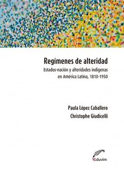 portada Regimenes de Alteridad Estados Nacion y Alteridades Indigenas en America Latina 1810-1950