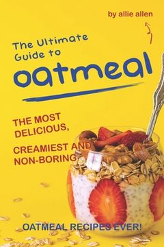 portada The Ultimate Guide to Oatmeal: The Most Delicious, Creamiest and Non-Boring Oatmeal Recipes Ever! (en Inglés)