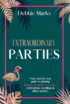 portada Extraordinary Parties: Your Step by Step Guide to Planning Luxury Creative Events, Celebrations, Weddings & Dinner Parties. (en Inglés)
