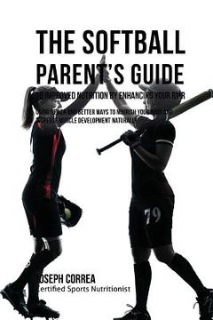 portada The Softball Parent's Guide to Improved Nutrition by Enhancing Your RMR: Using Newer and Better Ways to Nourish Your Body and Increase Muscle Developm (en Inglés)